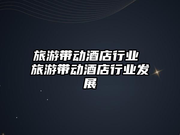 旅游帶動酒店行業 旅游帶動酒店行業發展