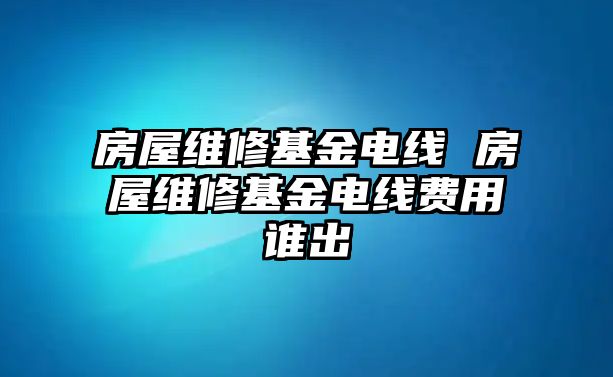 房屋維修基金電線 房屋維修基金電線費(fèi)用誰(shuí)出