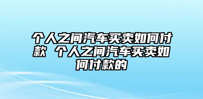 個人之間汽車買賣如何付款 個人之間汽車買賣如何付款的