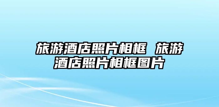 旅游酒店照片相框 旅游酒店照片相框圖片