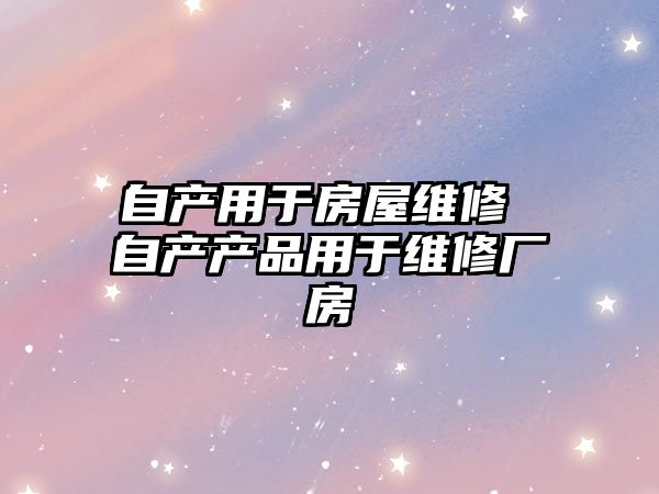 自產用于房屋維修 自產產品用于維修廠房