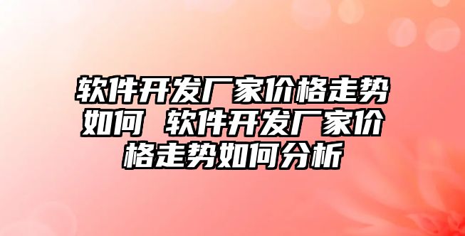 軟件開發(fā)廠家價格走勢如何 軟件開發(fā)廠家價格走勢如何分析