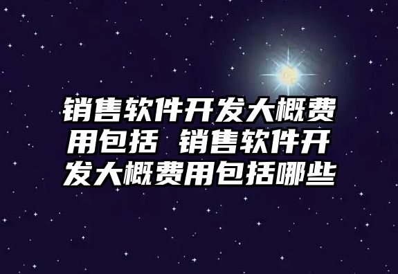 銷售軟件開發大概費用包括 銷售軟件開發大概費用包括哪些