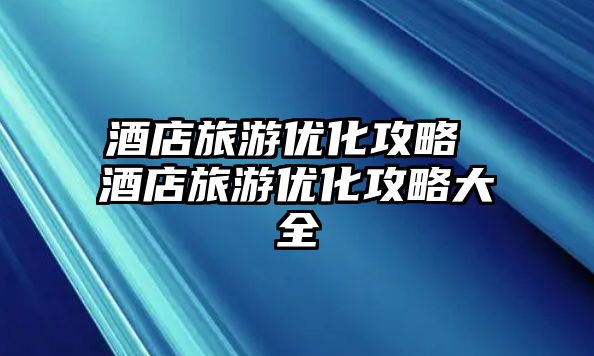 酒店旅游優(yōu)化攻略 酒店旅游優(yōu)化攻略大全