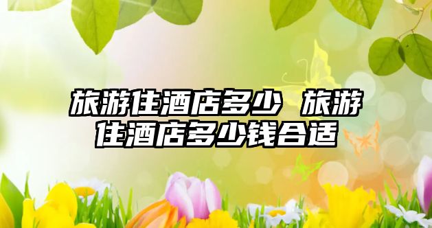 旅游住酒店多少 旅游住酒店多少錢(qián)合適
