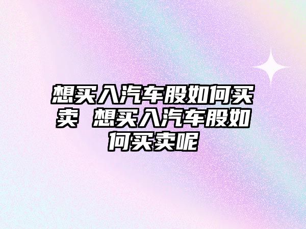 想買入汽車股如何買賣 想買入汽車股如何買賣呢