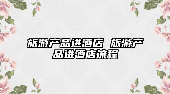 旅游產品進酒店 旅游產品進酒店流程