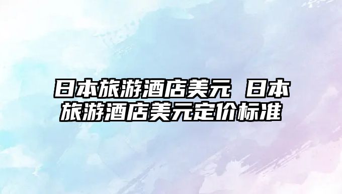 日本旅游酒店美元 日本旅游酒店美元定價標準