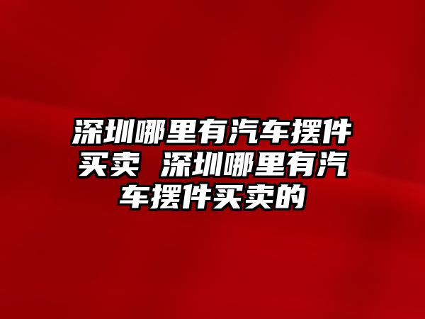 深圳哪里有汽車擺件買賣 深圳哪里有汽車擺件買賣的