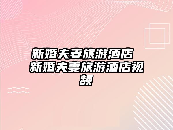 新婚夫妻旅游酒店 新婚夫妻旅游酒店視頻