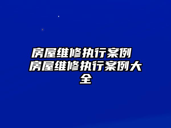 房屋維修執(zhí)行案例 房屋維修執(zhí)行案例大全