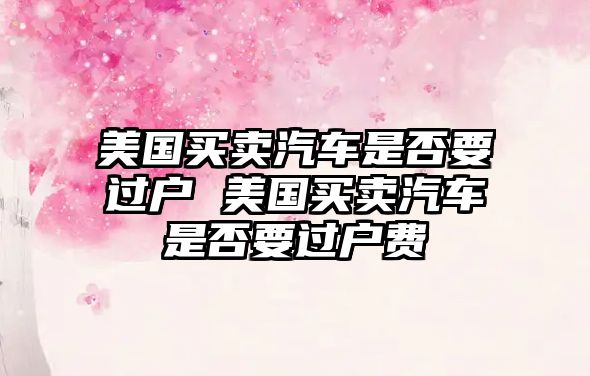 美國買賣汽車是否要過戶 美國買賣汽車是否要過戶費