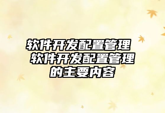 軟件開發配置管理 軟件開發配置管理的主要內容