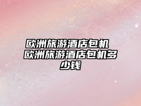 歐洲旅游酒店包機(jī) 歐洲旅游酒店包機(jī)多少錢(qián)