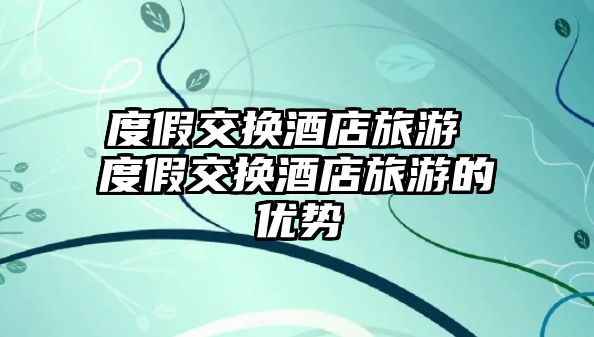 度假交換酒店旅游 度假交換酒店旅游的優(yōu)勢(shì)