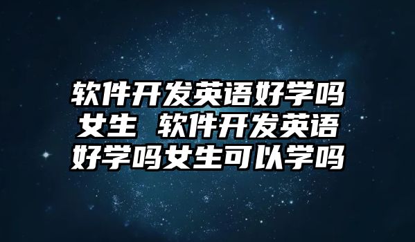 軟件開發(fā)英語好學(xué)嗎女生 軟件開發(fā)英語好學(xué)嗎女生可以學(xué)嗎