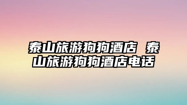 泰山旅游狗狗酒店 泰山旅游狗狗酒店電話