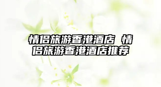 情侶旅游香港酒店 情侶旅游香港酒店推薦