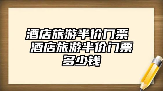 酒店旅游半價門票 酒店旅游半價門票多少錢