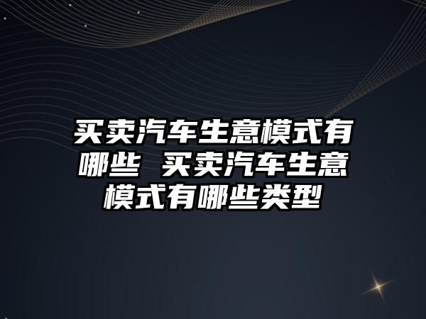 買賣汽車生意模式有哪些 買賣汽車生意模式有哪些類型