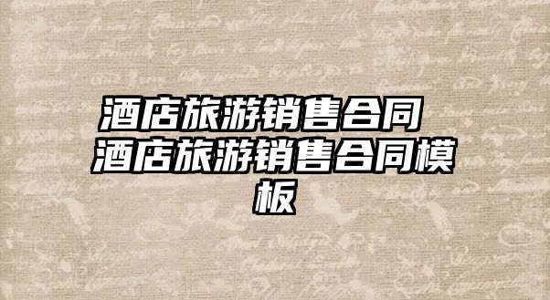 酒店旅游銷售合同 酒店旅游銷售合同模板