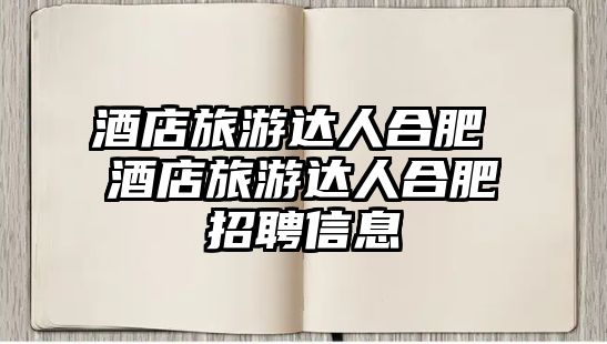 酒店旅游達人合肥 酒店旅游達人合肥招聘信息