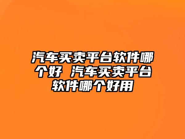汽車買賣平臺軟件哪個好 汽車買賣平臺軟件哪個好用