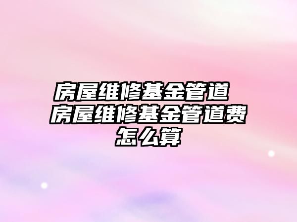 房屋維修基金管道 房屋維修基金管道費怎么算