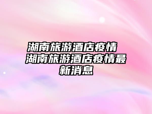 湖南旅游酒店疫情 湖南旅游酒店疫情最新消息