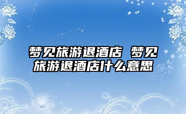 夢見旅游退酒店 夢見旅游退酒店什么意思