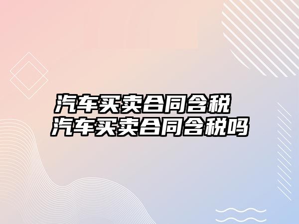 汽車買賣合同含稅 汽車買賣合同含稅嗎