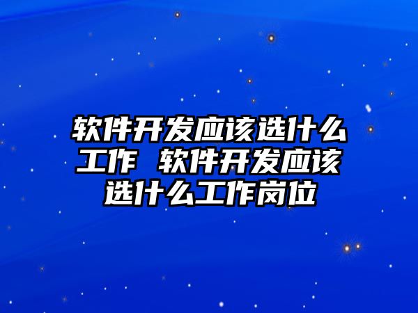 軟件開發(fā)應(yīng)該選什么工作 軟件開發(fā)應(yīng)該選什么工作崗位