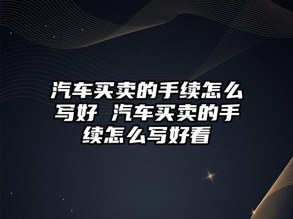 汽車買賣的手續怎么寫好 汽車買賣的手續怎么寫好看