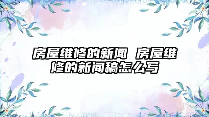 房屋維修的新聞 房屋維修的新聞稿怎么寫