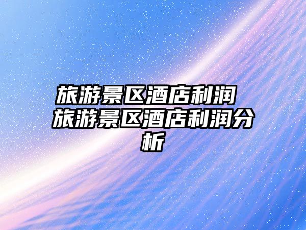 旅游景區酒店利潤 旅游景區酒店利潤分析