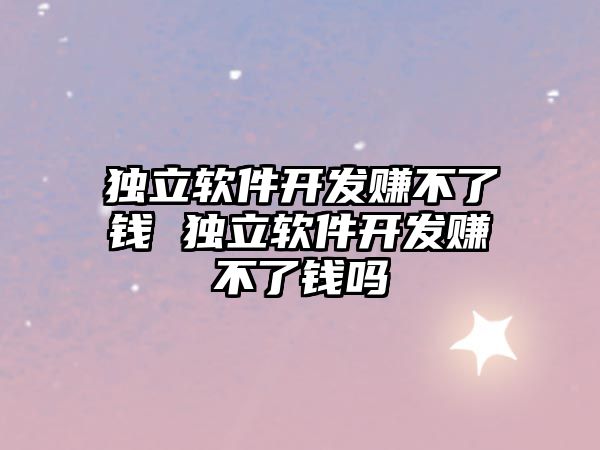 獨立軟件開發賺不了錢 獨立軟件開發賺不了錢嗎