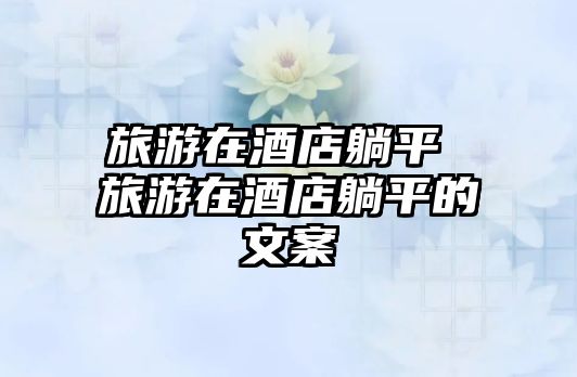 旅游在酒店躺平 旅游在酒店躺平的文案