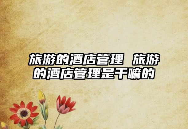 旅游的酒店管理 旅游的酒店管理是干嘛的