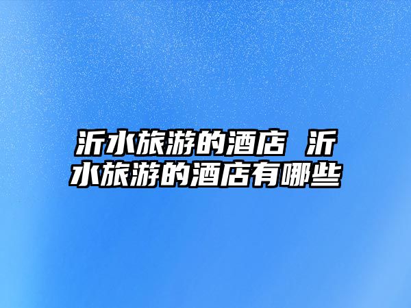 沂水旅游的酒店 沂水旅游的酒店有哪些