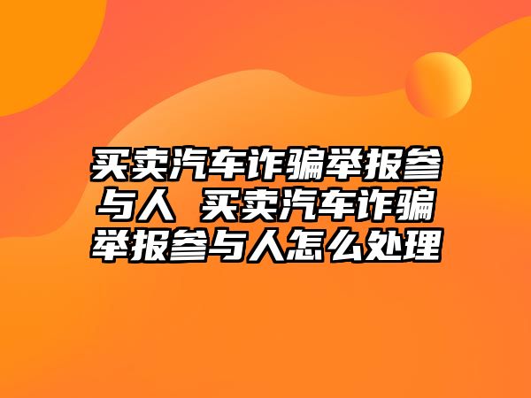 買賣汽車詐騙舉報參與人 買賣汽車詐騙舉報參與人怎么處理