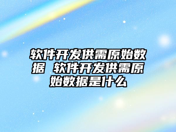 軟件開發(fā)供需原始數(shù)據(jù) 軟件開發(fā)供需原始數(shù)據(jù)是什么