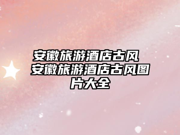 安徽旅游酒店古風(fēng) 安徽旅游酒店古風(fēng)圖片大全