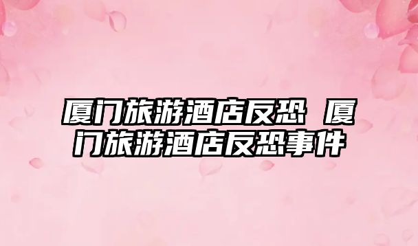 廈門旅游酒店反恐 廈門旅游酒店反恐事件