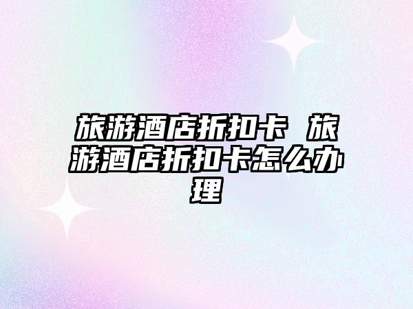 旅游酒店折扣卡 旅游酒店折扣卡怎么辦理