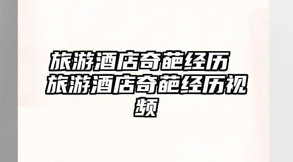 旅游酒店奇葩經(jīng)歷 旅游酒店奇葩經(jīng)歷視頻