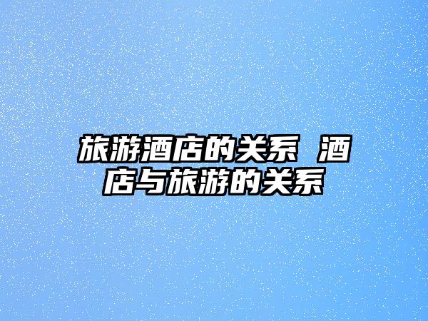 旅游酒店的關系 酒店與旅游的關系