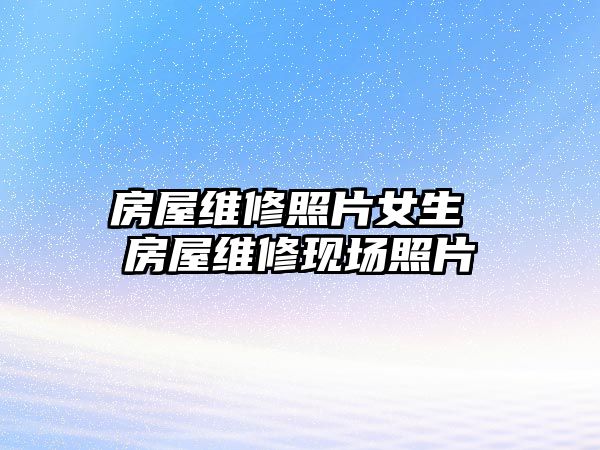 房屋維修照片女生 房屋維修現場照片