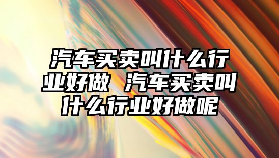 汽車買賣叫什么行業好做 汽車買賣叫什么行業好做呢