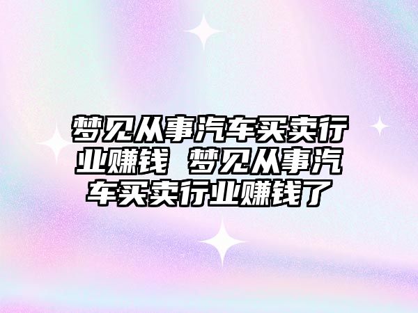 夢見從事汽車買賣行業賺錢 夢見從事汽車買賣行業賺錢了