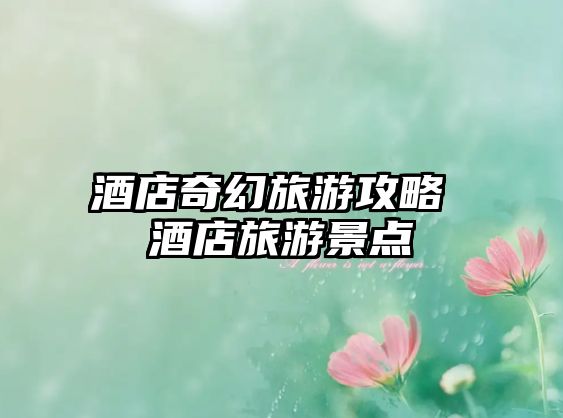 酒店奇幻旅游攻略 酒店旅游景點